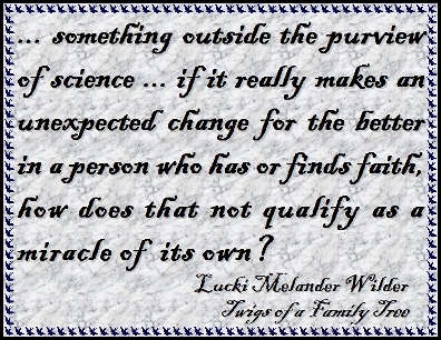 ...something outside the purview of science...if it really makes an unexpected change for the better in a person who has or finds faith, how does that not qualify as a miracle of its own? #Faith #Miracle #TwigsOfAFamilyTree
